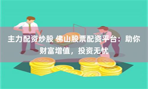 主力配資炒股 佛山股票配資平臺：助你財富增值，投資無憂